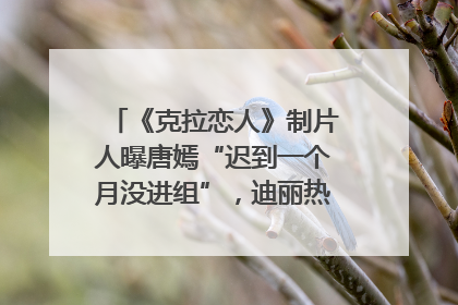《克拉恋人》制片人曝唐嫣“迟到一个月没进组”，迪丽热巴险些被替换！刚刚，唐嫣方最新发声