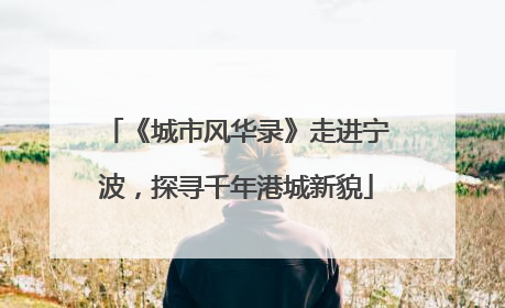 《城市风华录》走进宁波，探寻千年港城新貌