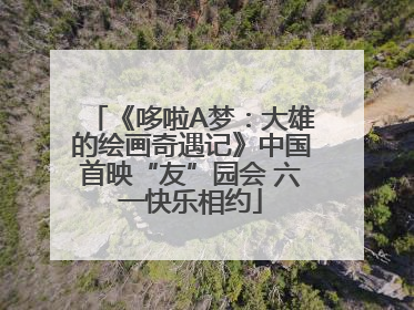 《哆啦A梦：大雄的绘画奇遇记》中国首映“友”园会 六一快乐相约