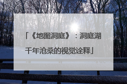 《地图洞庭》：洞庭湖千年沧桑的视觉诠释