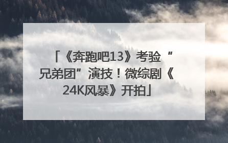 《奔跑吧13》考验“兄弟团”演技！微综剧《24K风暴》开拍