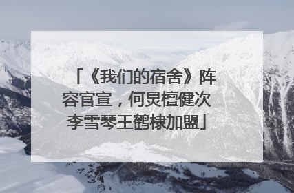 《我们的宿舍》阵容官宣，何炅檀健次李雪琴王鹤棣加盟