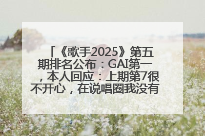 《歌手2025》第五期排名公布：GAI第一，本人回应：上期第7很不开心，在说唱圈我没有输过！卫兰淘汰