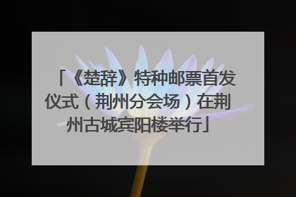 《楚辞》特种邮票首发仪式（荆州分会场）在荆州古城宾阳楼举行