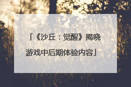 《沙丘：觉醒》揭晓游戏中后期体验内容