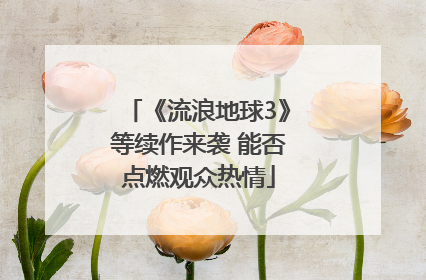《流浪地球3》等续作来袭 能否点燃观众热情