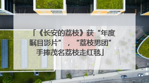 《长安的荔枝》获“年度瞩目影片”，“荔枝男团”手捧茂名荔枝走红毯