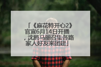 《麻花特开心2》官宣6月14日开播，沈腾马丽召集各路家人好友来团建