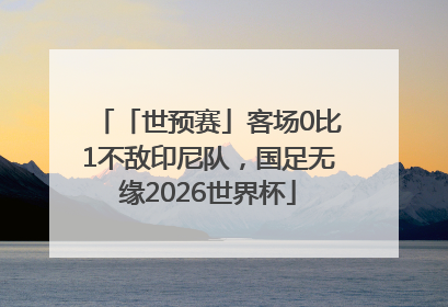 「世预赛」客场0比1不敌印尼队，国足无缘2026世界杯