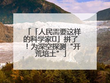 「人民需要这样的科学家⑭」拼了！为深空探测“开荒培土”