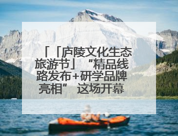 「庐陵文化生态旅游节」“精品线路发布+研学品牌亮相” 这场开幕式亮点纷呈！