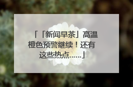 「新闻早茶」高温橙色预警继续！还有这些热点……