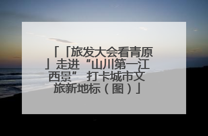 「旅发大会看青原」走进“山川第一江西景” 打卡城市文旅新地标（图）