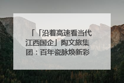 「沿着高速看当代江西国企」陶文旅集团：百年瓷脉焕新彩 文旅融合谱华章