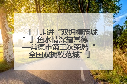 「走进“双拥模范城”」鱼水情深耀常德——常德市第三次荣膺“全国双拥模范城”