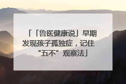 「鲁医健康说」早期发现孩子孤独症,记住“五不”观察法