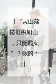 “灵山荔枝堆积如山，只能贱卖”？假的！