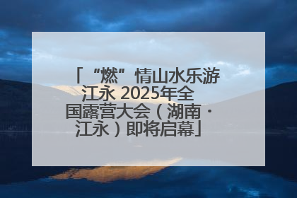 “燃”情山水乐游江永 2025年全国露营大会（湖南・江永）即将启幕