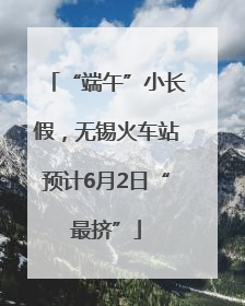 “端午”小长假，无锡火车站预计6月2日“最挤”