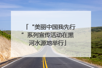 “美丽中国我先行”系列宣传活动在黑河水源地举行