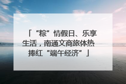 “粽”情假日、乐享生活，南通文商旅体热捧红“端午经济”