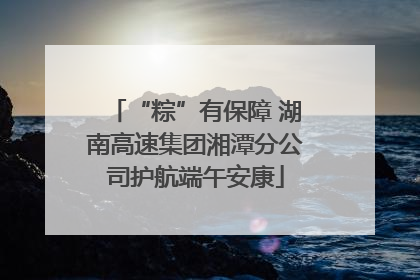 “粽”有保障 湖南高速集团湘潭分公司护航端午安康