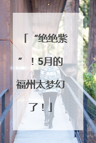 “绝绝紫”！5月的福州太梦幻了！