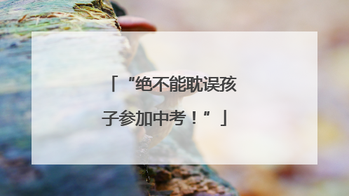 “绝不能耽误孩子参加中考！”