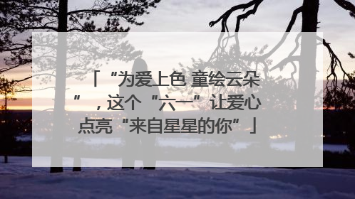 “为爱上色 童绘云朵”，这个“六一”让爱心点亮“来自星星的你”
