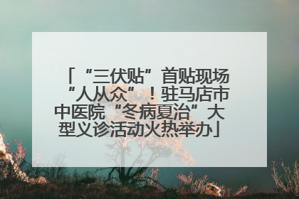 “三伏贴”首贴现场“人从众”！驻马店市中医院“冬病夏治”大型义诊活动火热举办