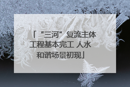 “三河”复流主体工程基本完工 人水和谐场景初现
