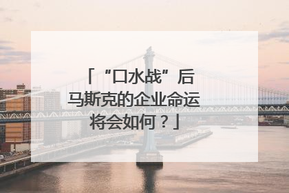 “口水战”后 马斯克的企业命运将会如何？