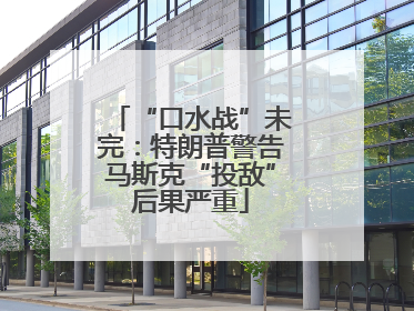 “口水战”未完：特朗普警告马斯克“投敌”后果严重