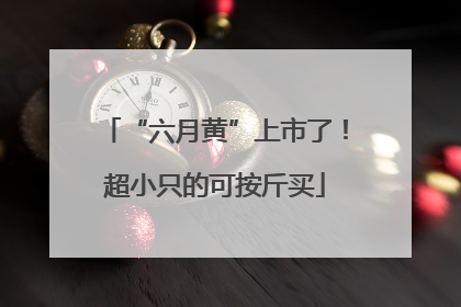 “六月黄”上市了！超小只的可按斤买