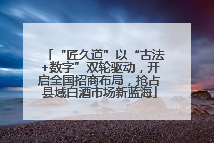 “匠久道”以“古法+数字”双轮驱动，开启全国招商布局，抢占县域白酒市场新蓝海