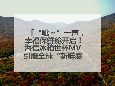 “呲～”一声，幸福保鲜舱开启！海信冰箱世杯MV引爆全球“新鲜感”共鸣