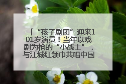 “孩子剧团”迎来101岁演员！当年以戏剧为枪的“小战士”，与江城红领巾共唱中国少年先锋队队歌