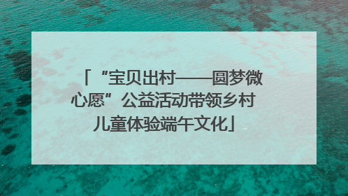 “宝贝出村——圆梦微心愿”公益活动带领乡村儿童体验端午文化