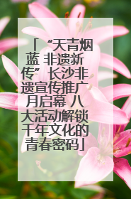 “天青烟蓝 非遗新传”长沙非遗宣传推广月启幕 八大活动解锁千年文化的青春密码
