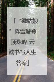 “徽姑娘”陈雪璇登顶珠峰 云端书写人生答案
