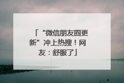 “微信朋友圈更新”冲上热搜！网友：舒服了