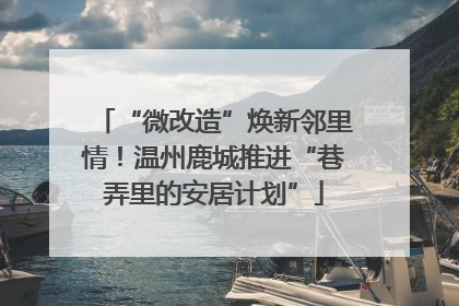 “微改造”焕新邻里情！温州鹿城推进“巷弄里的安居计划”