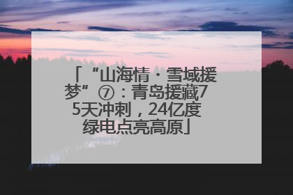 “山海情・雪域援梦”⑦：青岛援藏75天冲刺，24亿度绿电点亮高原
