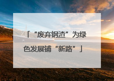 “废弃钢渣”为绿色发展铺“新路”