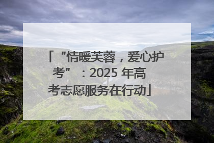 “情暖芙蓉，爱心护考”：2025 年高考志愿服务在行动