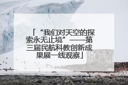 “我们对天空的探索永无止境”——第三届民航科教创新成果展一线观察