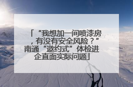 “我想加一间喷漆房，有没有安全风险？”南通“邀约式”体检进企直面实际问题