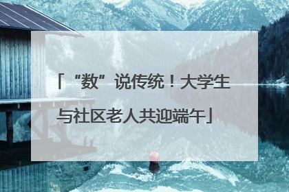 “数”说传统！大学生与社区老人共迎端午