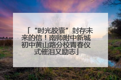 “时光胶囊”封存未来的信！南师附中新城初中黄山路分校青春仪式催泪又励志