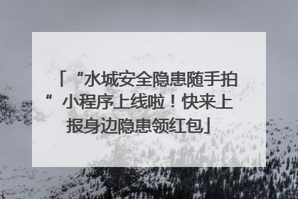 “水城安全隐患随手拍”小程序上线啦！快来上报身边隐患领红包